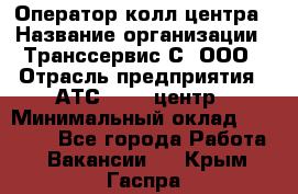 Оператор колл-центра › Название организации ­ Транссервис-С, ООО › Отрасль предприятия ­ АТС, call-центр › Минимальный оклад ­ 20 000 - Все города Работа » Вакансии   . Крым,Гаспра